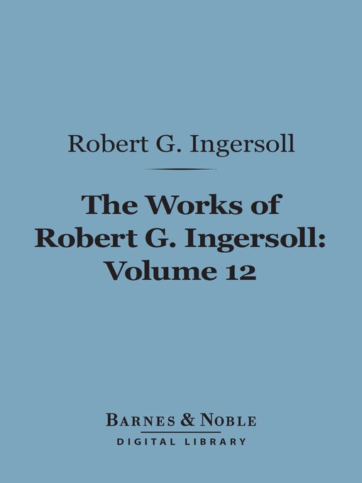 Title details for The Works of Robert G. Ingersoll, Volume 12 (Barnes & Noble Digital Library) by Robert G. Ingersoll - Available